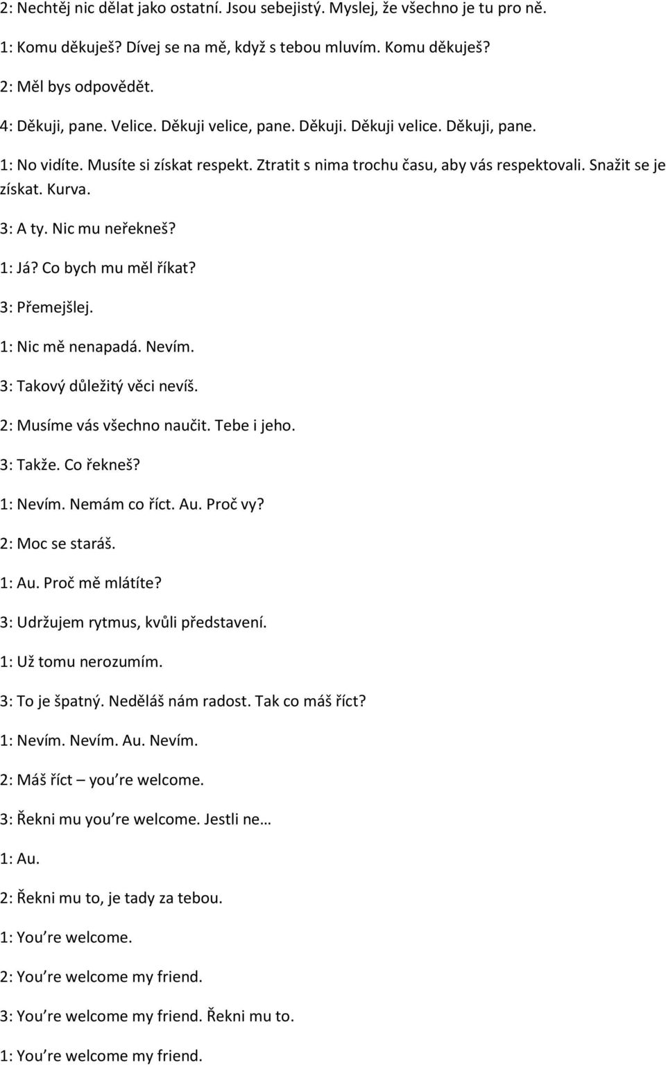 Nic mu neřekneš? 1: Já? Co bych mu měl říkat? 3: Přemejšlej. 1: Nic mě nenapadá. Nevím. 3: Takový důležitý věci nevíš. 2: Musíme vás všechno naučit. Tebe i jeho. 3: Takže. Co řekneš? 1: Nevím.