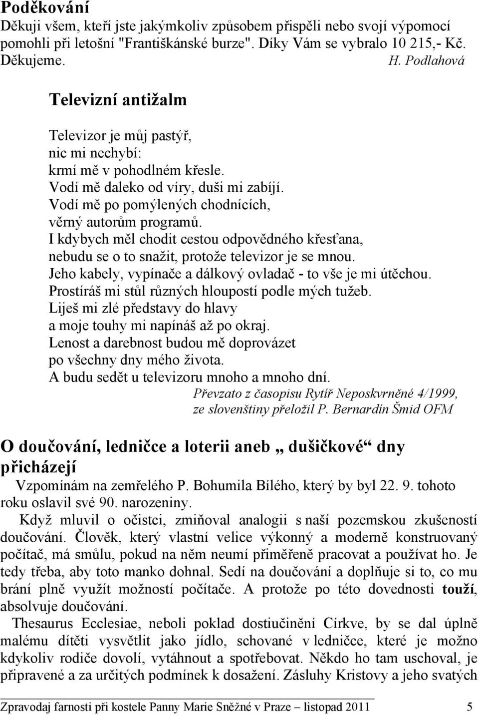 I kdybych měl chodit cestou odpovědného křesťana, nebudu se o to snažit, protože televizor je se mnou. Jeho kabely, vypínače a dálkový ovladač - to vše je mi útěchou.