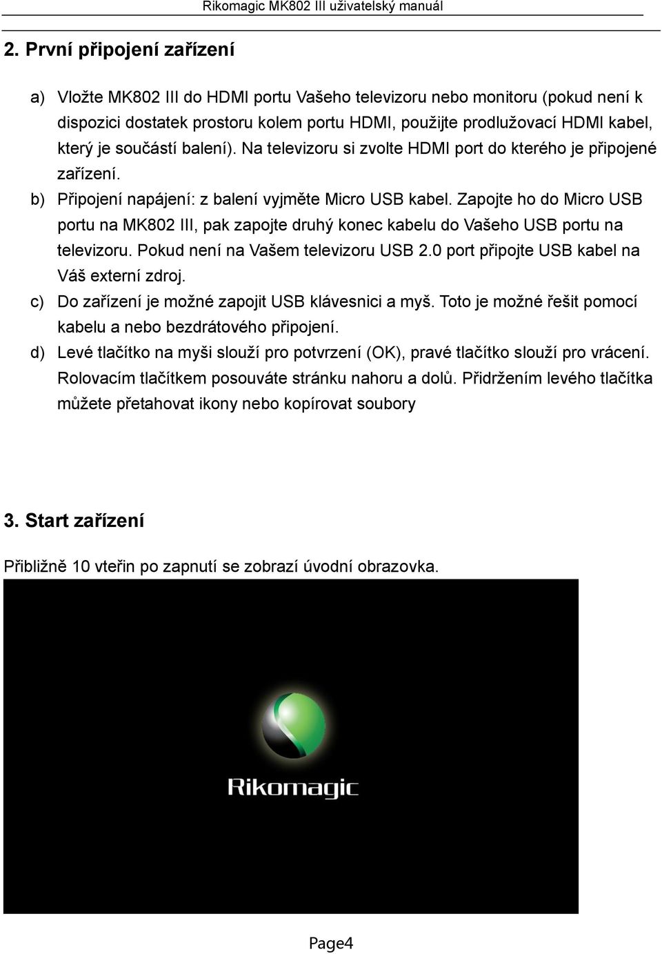 Zapojte ho do Micro USB portu na MK802 III, pak zapojte druhý konec kabelu do Vašeho USB portu na televizoru. Pokud není na Vašem televizoru USB 2.0 port připojte USB kabel na Váš externí zdroj.