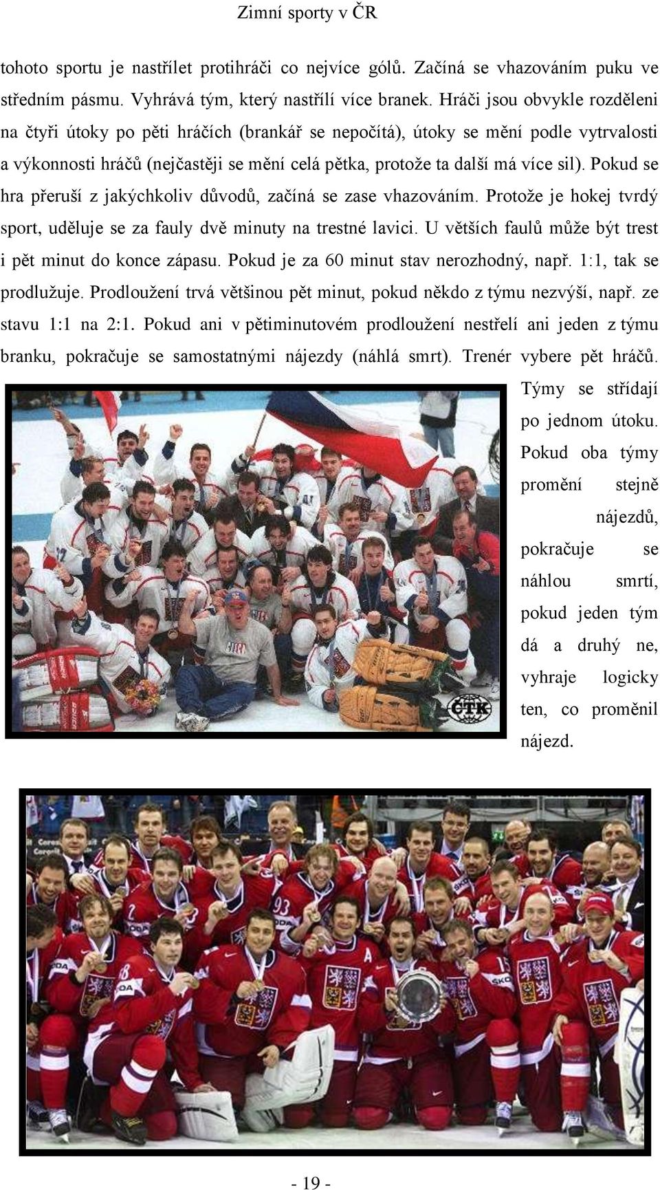 Pokud se hra přeruší z jakýchkoliv důvodů, začíná se zase vhazováním. Protože je hokej tvrdý sport, uděluje se za fauly dvě minuty na trestné lavici.