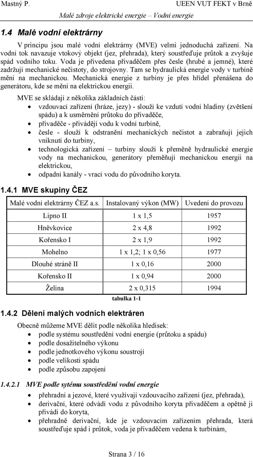 Voda je přivedena přivaděčem přes česle (hrubé a jemné), které zadržují mechanické nečistoty, do strojovny. Tam se hydraulická energie vody v turbíně mění na mechanickou.