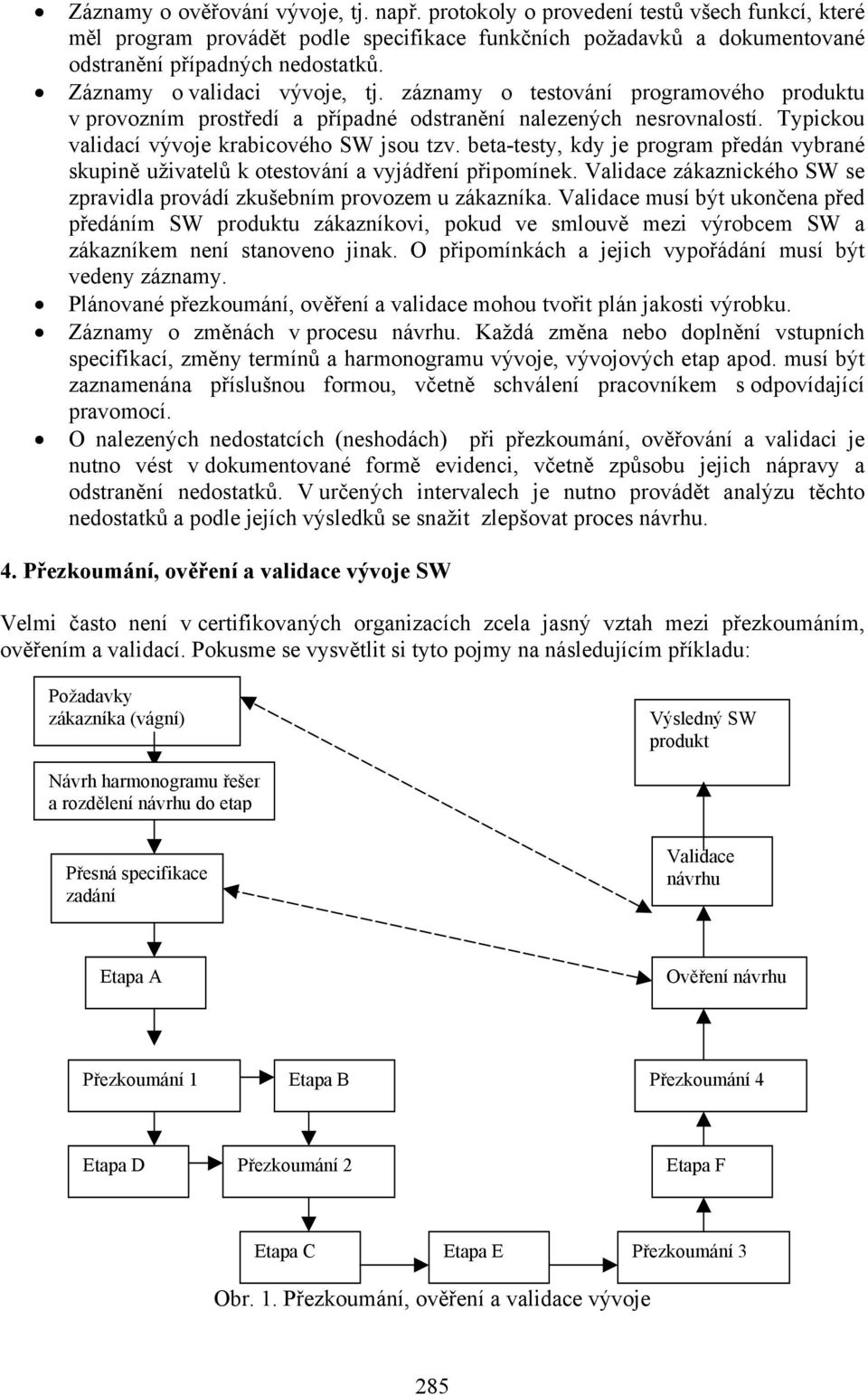 beta-testy, kdy je program předán vybrané skupině uživatelů k otestování a vyjádření připomínek. Validace zákaznického SW se zpravidla provádí zkušebním provozem u zákazníka.