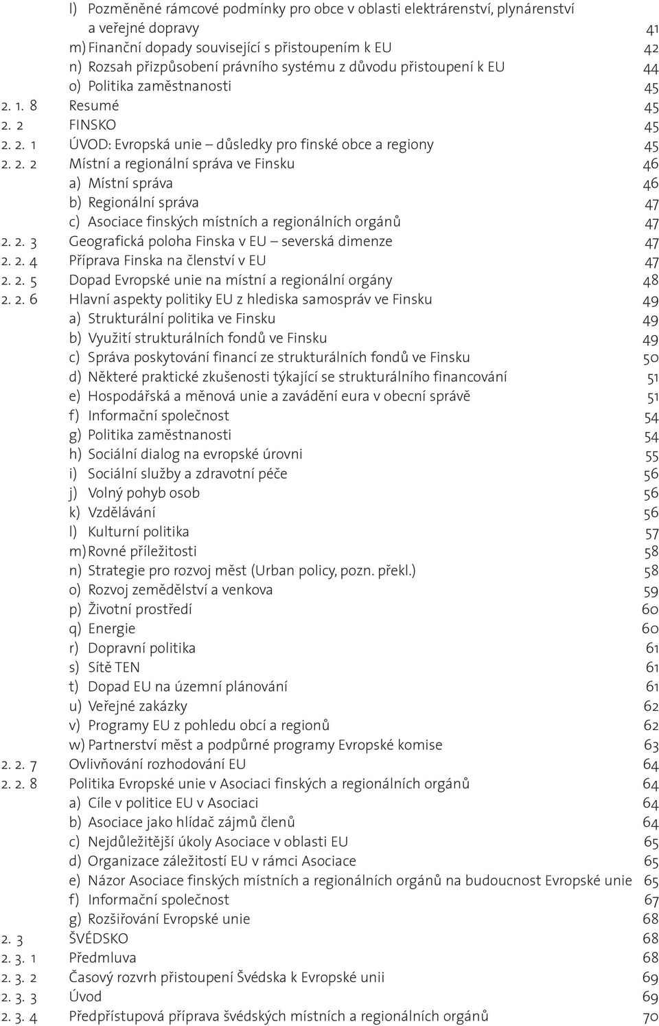 1. 8 Resumé 45 2. 2 FINSKO 45 2. 2. 1 ÚVOD: Evropská unie dùsledky pro finské obce a regiony 45 2. 2. 2 Místní a regionální správa ve Finsku 46 a) Místní správa 46 b) Regionální správa 47 c) Asociace finských místních a regionálních orgánù 47 2.