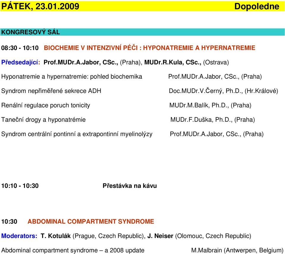 extrapontinní myelinolýzy Prof.MUDr.A.Jabor, CSc., (Praha) Doc.MUDr.V.Černý, Ph.D., (Hr.Králové) MUDr.M.Balík, Ph.D., (Praha) MUDr.F.Duška, Ph.D., (Praha) Prof.MUDr.A.Jabor, CSc., (Praha) 10:10-10:30 Přestávka na kávu 10:30 ABDOMINAL COMPARTMENT SYNDROME Moderators: T.