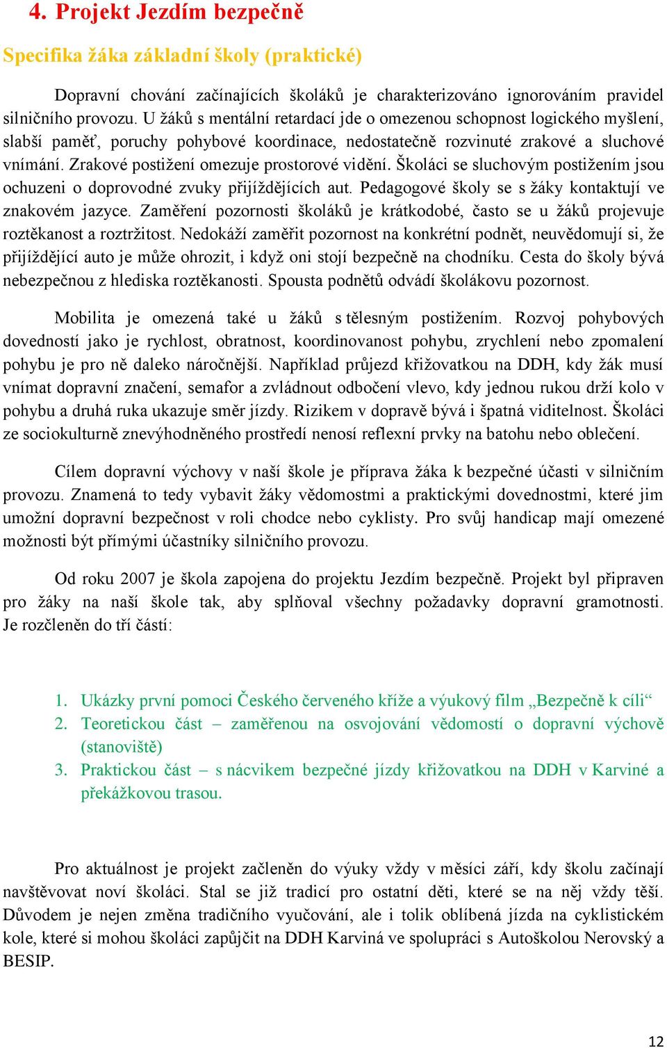 Zrakové postižení omezuje prostorové vidění. Školáci se sluchovým postižením jsou ochuzeni o doprovodné zvuky přijíždějících aut. Pedagogové školy se s žáky kontaktují ve znakovém jazyce.