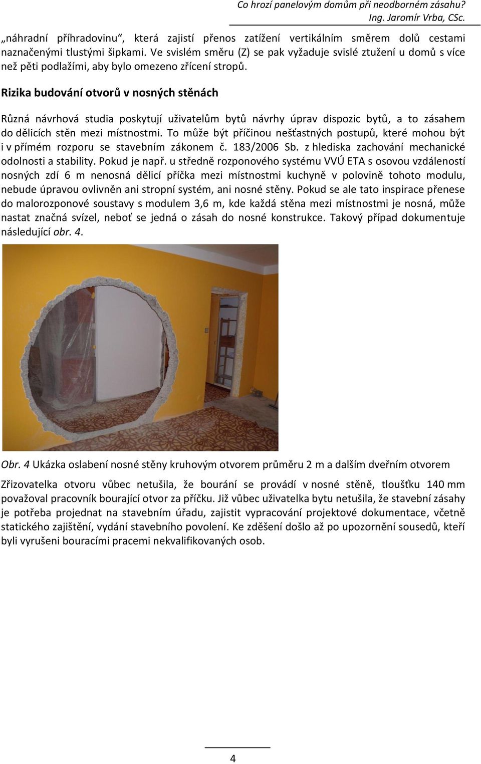 Rizika budování otvorů v nosných stěnách Různá návrhová studia poskytují uživatelům bytů návrhy úprav dispozic bytů, a to zásahem do dělicích stěn mezi místnostmi.