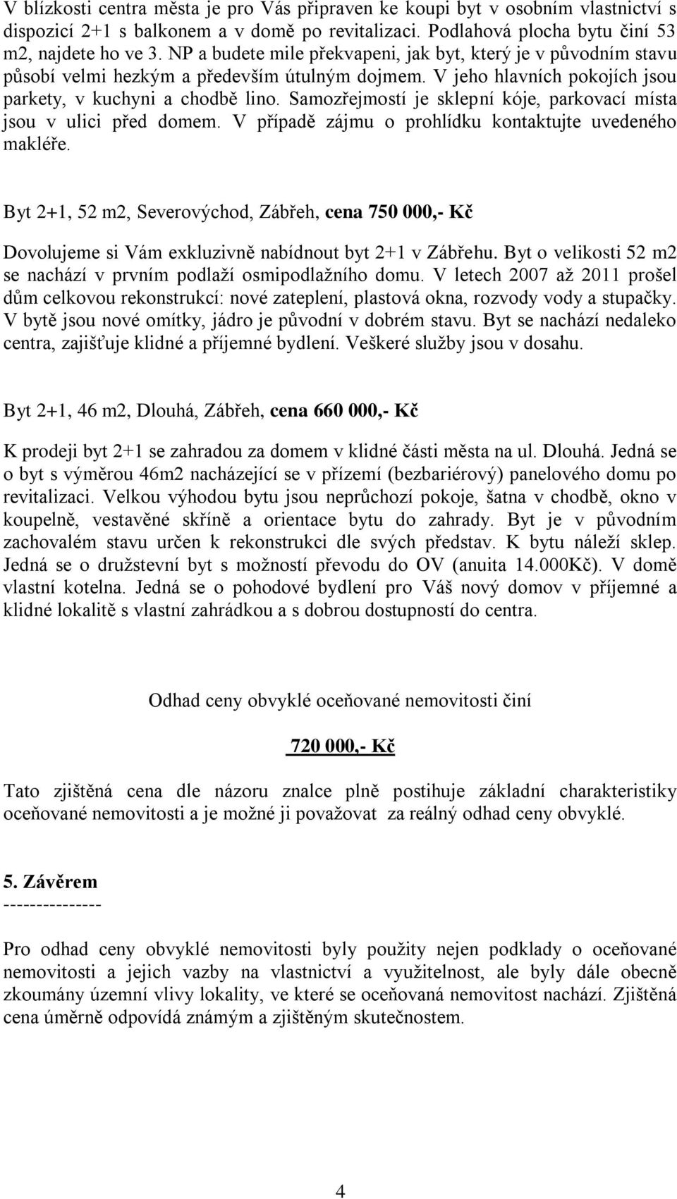 Samozřejmostí je sklepní kóje, parkovací místa jsou v ulici před domem. V případě zájmu o prohlídku kontaktujte uvedeného makléře.