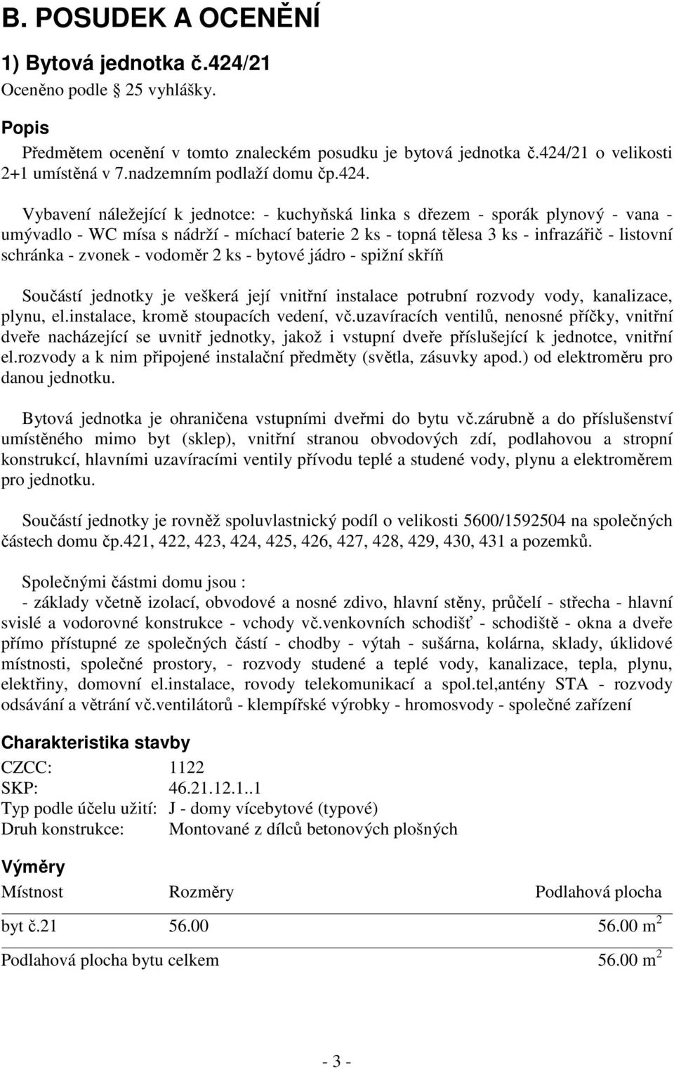 Vybavení náležející k jednotce: - kuchyňská linka s dřezem - sporák plynový - vana - umývadlo - WC mísa s nádrží - míchací baterie 2 ks - topná tělesa 3 ks - infrazářič - listovní schránka - zvonek -