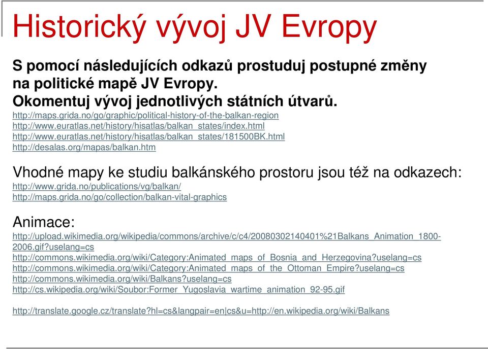 html http://desalas.org/mapas/balkan.htm Vhodné mapy ke studiu balkánského prostoru jsou též na odkazech: http://www.grida.no/publications/vg/balkan/ http://maps.grida.no/go/collection/balkan-vital-graphics Animace: http://upload.