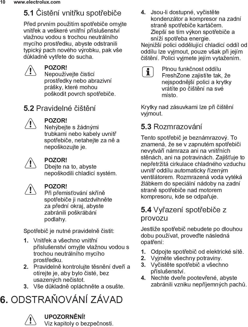 Nehýbejte s žádnými trubkami nebo kabely uvnitř spotřebiče, netahejte za ně a nepoškozujte je. POZOR!