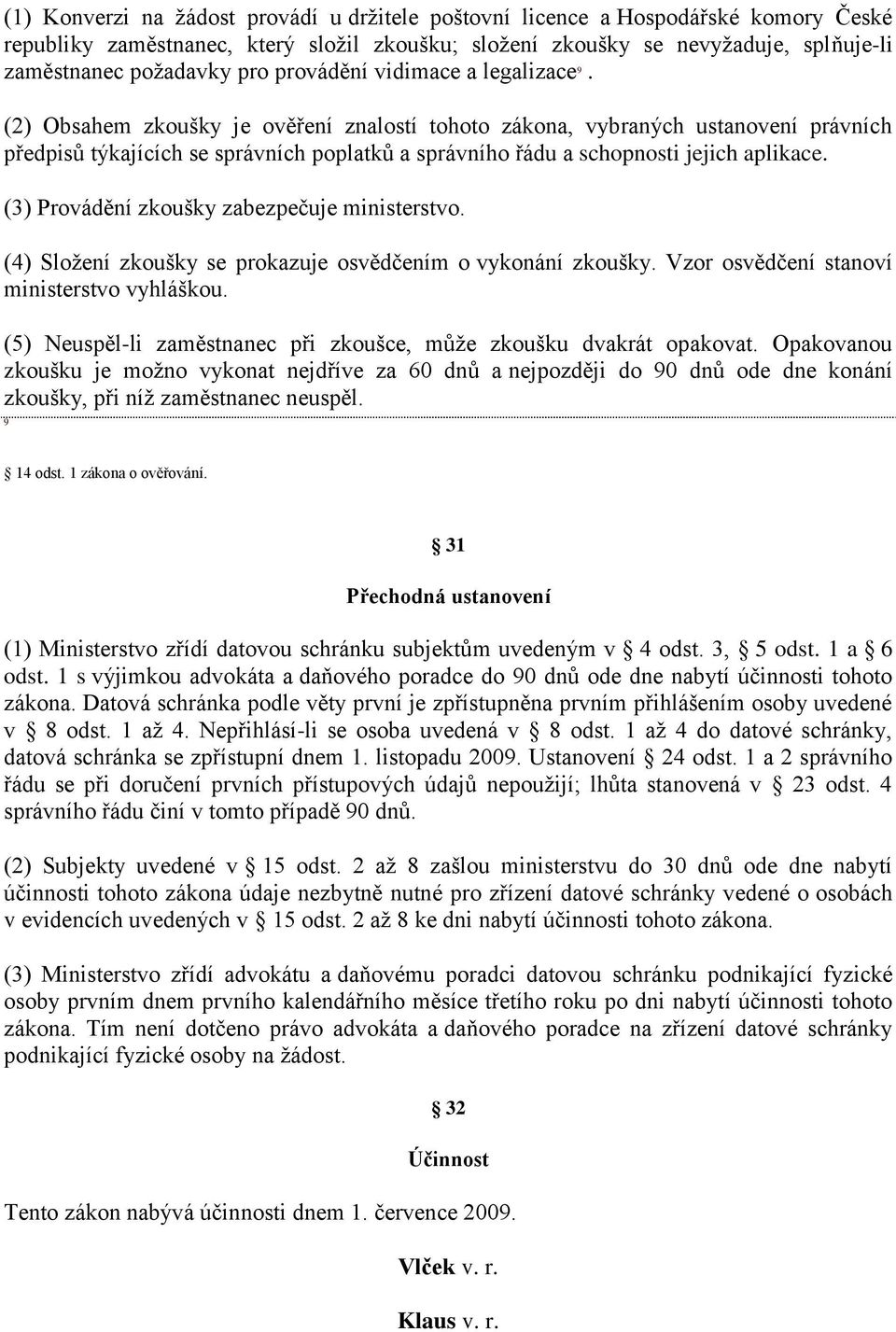 (2) Obsahem zkoušky je ověření znalostí tohoto zákona, vybraných ustanovení právních předpisů týkajících se správních poplatků a správního řádu a schopnosti jejich aplikace.