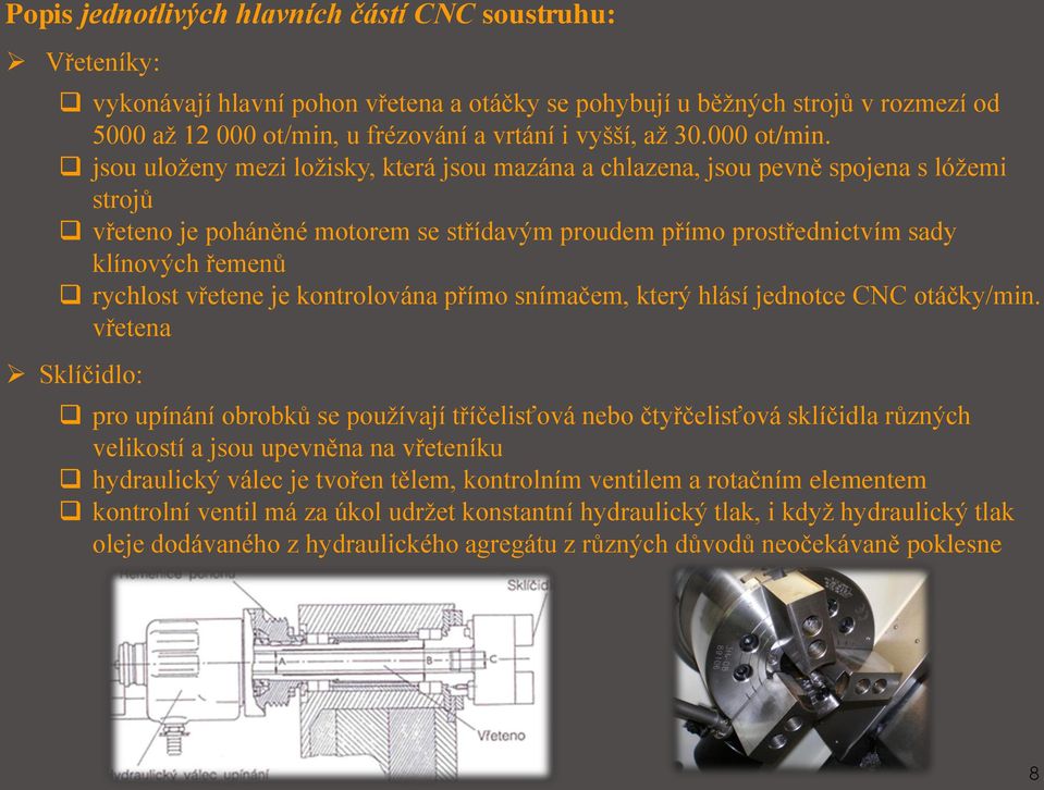 jsou uloženy mezi ložisky, která jsou mazána a chlazena, jsou pevně spojena s lóžemi strojů vřeteno je poháněné motorem se střídavým proudem přímo prostřednictvím sady klínových řemenů rychlost