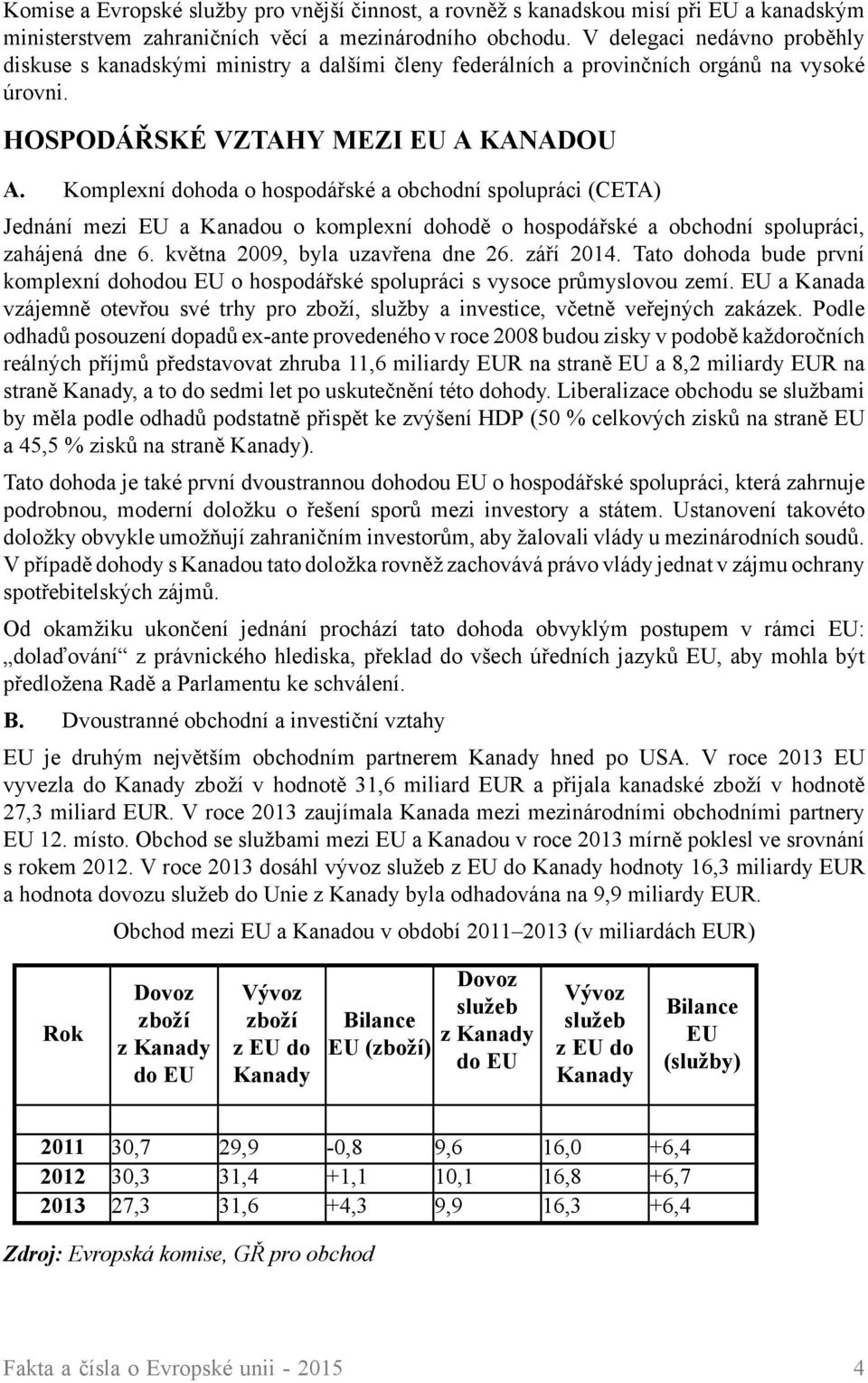 Komplexní dohoda o hospodářské a obchodní spolupráci (CETA) Jednání mezi EU a Kanadou o komplexní dohodě o hospodářské a obchodní spolupráci, zahájená dne 6. května 2009, byla uzavřena dne 26.