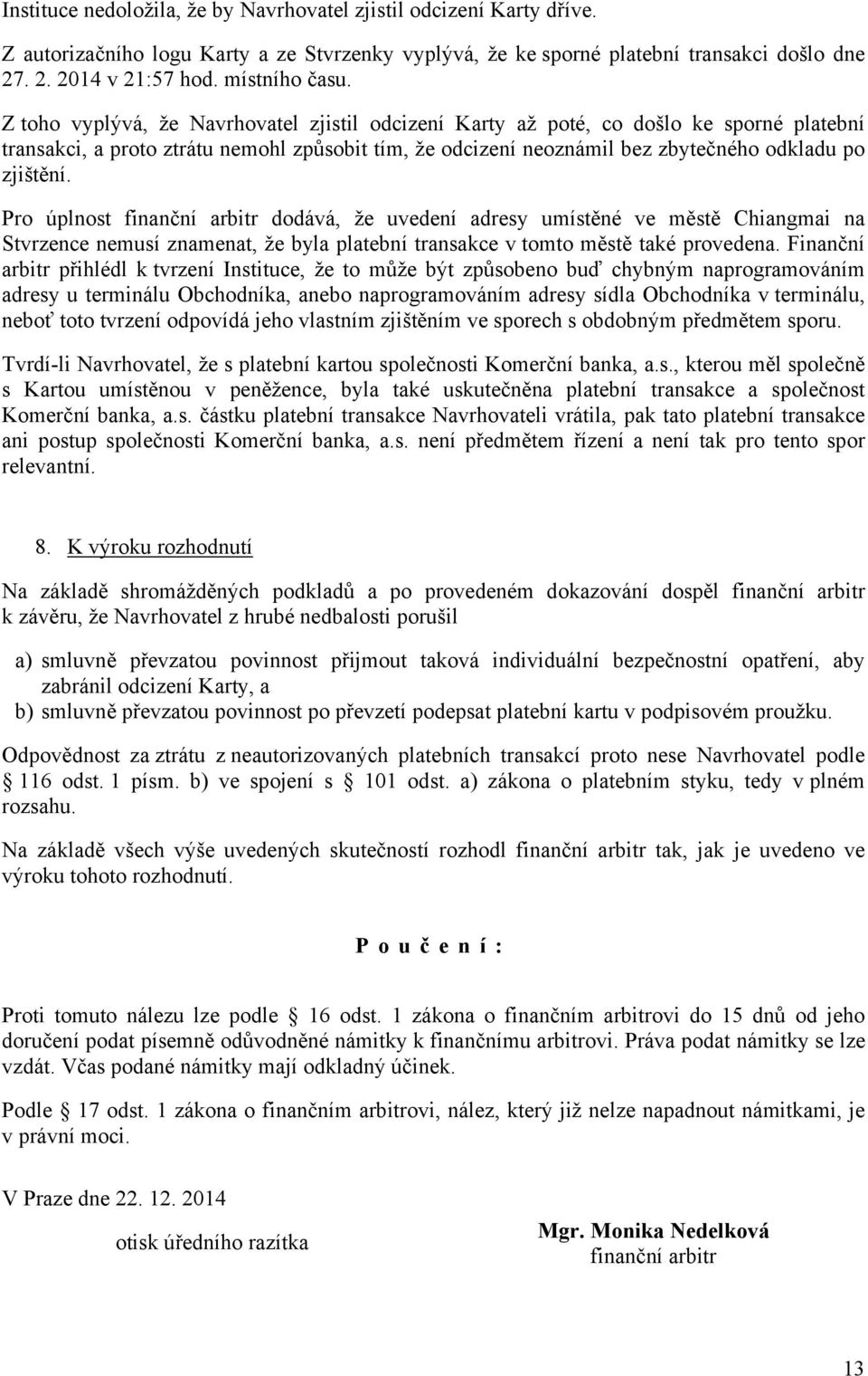 Z toho vyplývá, že Navrhovatel zjistil odcizení Karty až poté, co došlo ke sporné platební transakci, a proto ztrátu nemohl způsobit tím, že odcizení neoznámil bez zbytečného odkladu po zjištění.