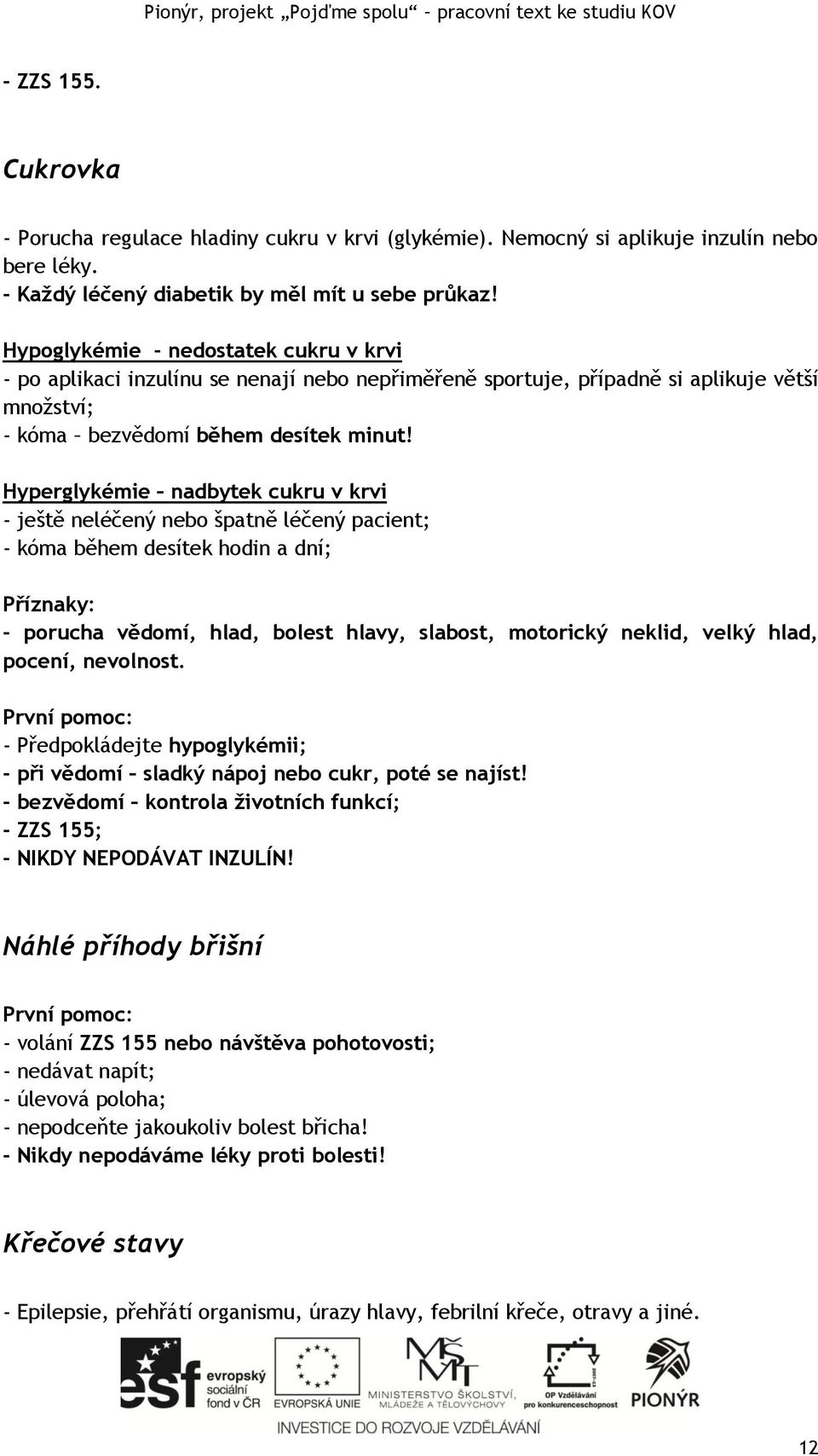 Hyperglykémie nadbytek cukru v krvi - ještě neléčený nebo špatně léčený pacient; - kóma během desítek hodin a dní; Příznaky: - porucha vědomí, hlad, bolest hlavy, slabost, motorický neklid, velký