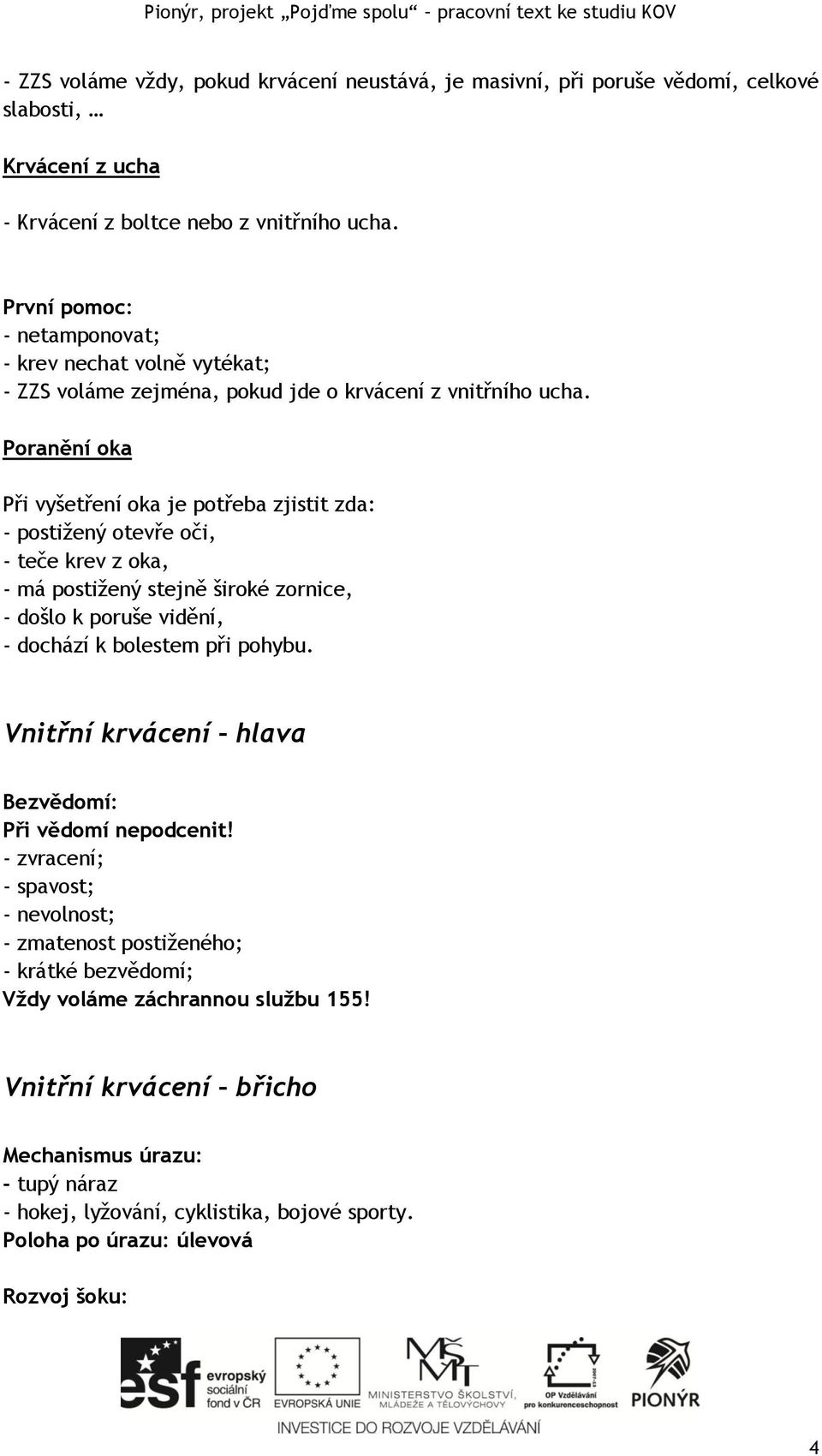 Poranění oka Při vyšetření oka je potřeba zjistit zda: - postižený otevře oči, - teče krev z oka, - má postižený stejně široké zornice, - došlo k poruše vidění, - dochází k bolestem při