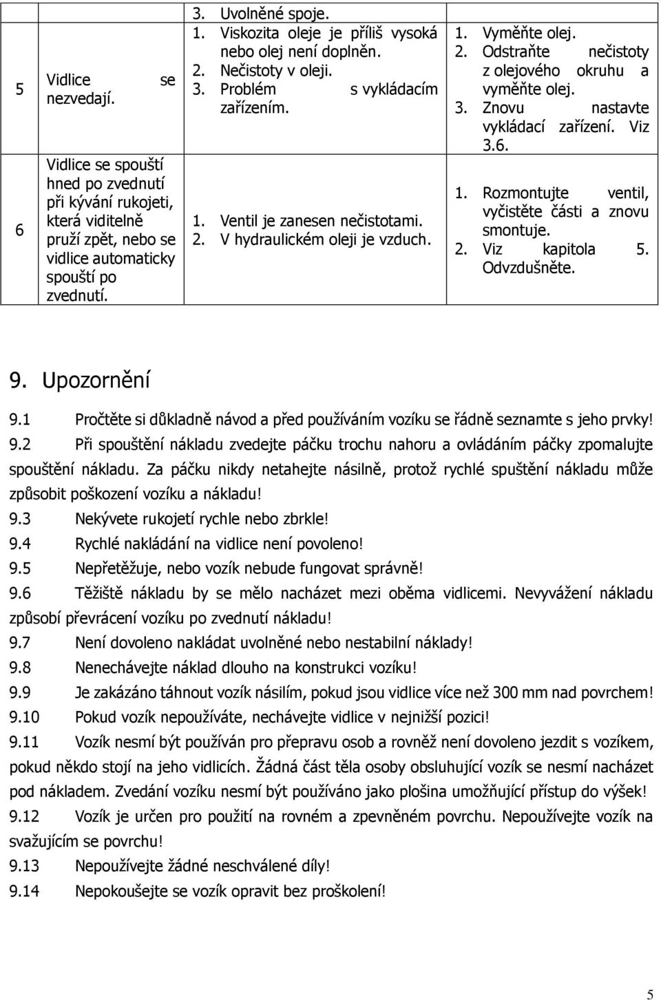 2. Odstraňte nečistoty z olejového okruhu a vyměňte olej. 3. Znovu nastavte vykládací zařízení. Viz 3.6. 1. Rozmontujte ventil, vyčistěte části a znovu smontuje. 2. Viz kapitola 5. Odvzdušněte. 9.