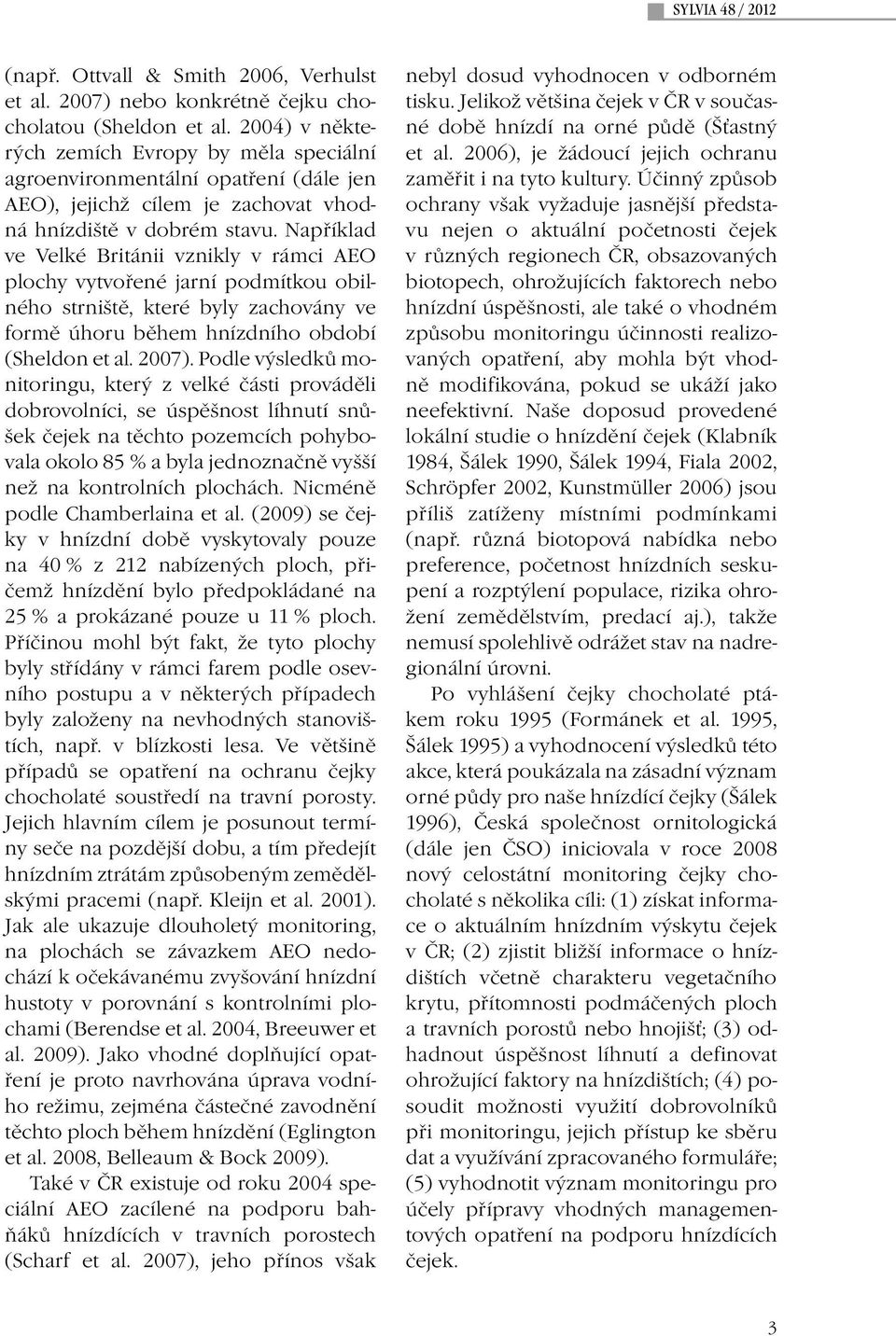 Například ve Velké Británii vznikly v rámci AEO plochy vytvořené jarní podmítkou obilného strniště, které byly zachovány ve formě úhoru během hnízdního období (Sheldon et al. 2007).