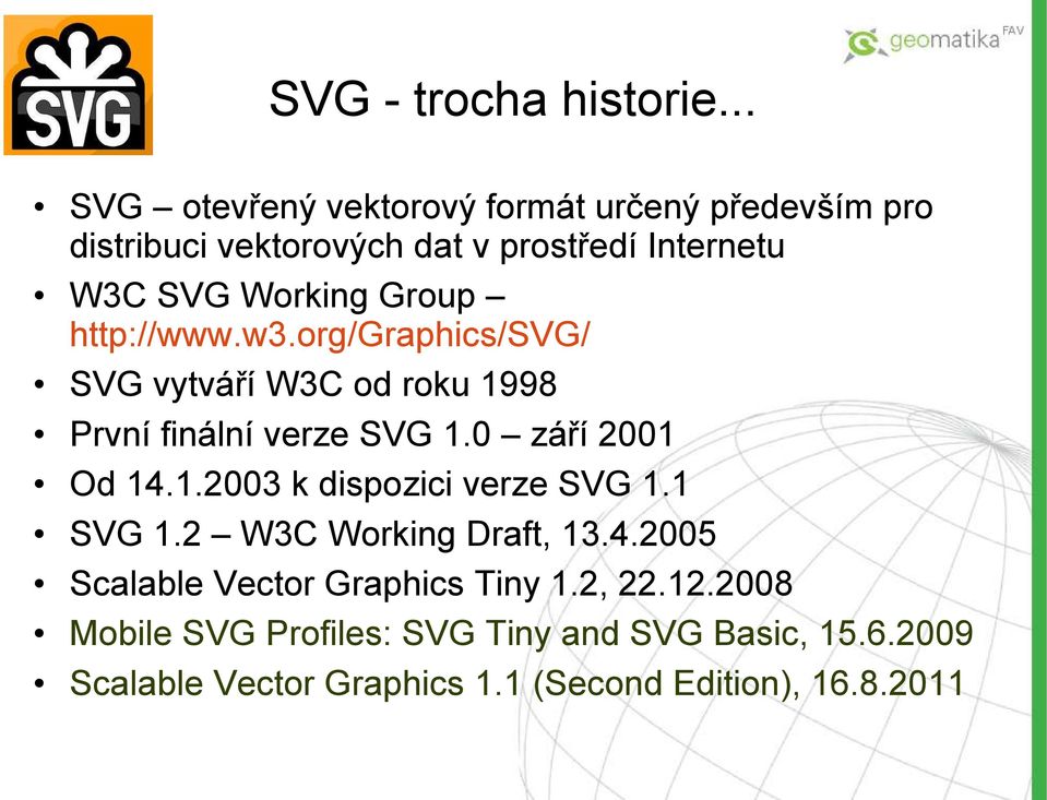 Group http://www.w3.org/graphics/svg/ SVG vytváří W3C od roku 1998 První finální verze SVG 1.0 září 2001 Od 14.1.2003 k dispozici verze SVG 1.