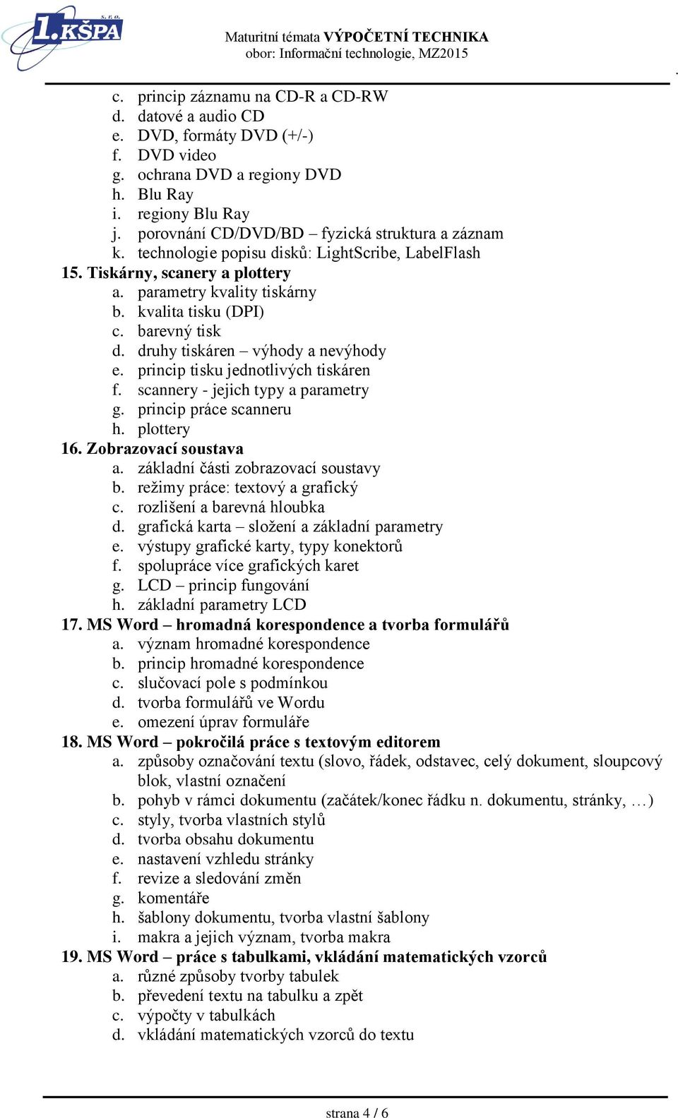 jednotlivých tiskáren f scannery - jejich typy a parametry g princip práce scanneru h plottery 16 Zobrazovací soustava a základní části zobrazovací soustavy b režimy práce: textový a grafický c