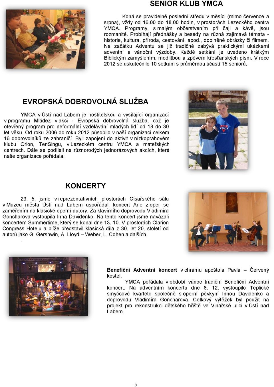 Na začátku Adventu se již tradičně zabývá praktickými ukázkami adventní a vánoční výzdoby. Každé setkání je uvedeno krátkým Biblickým zamyšlením, modlitbou a zpěvem křesťanských písní.