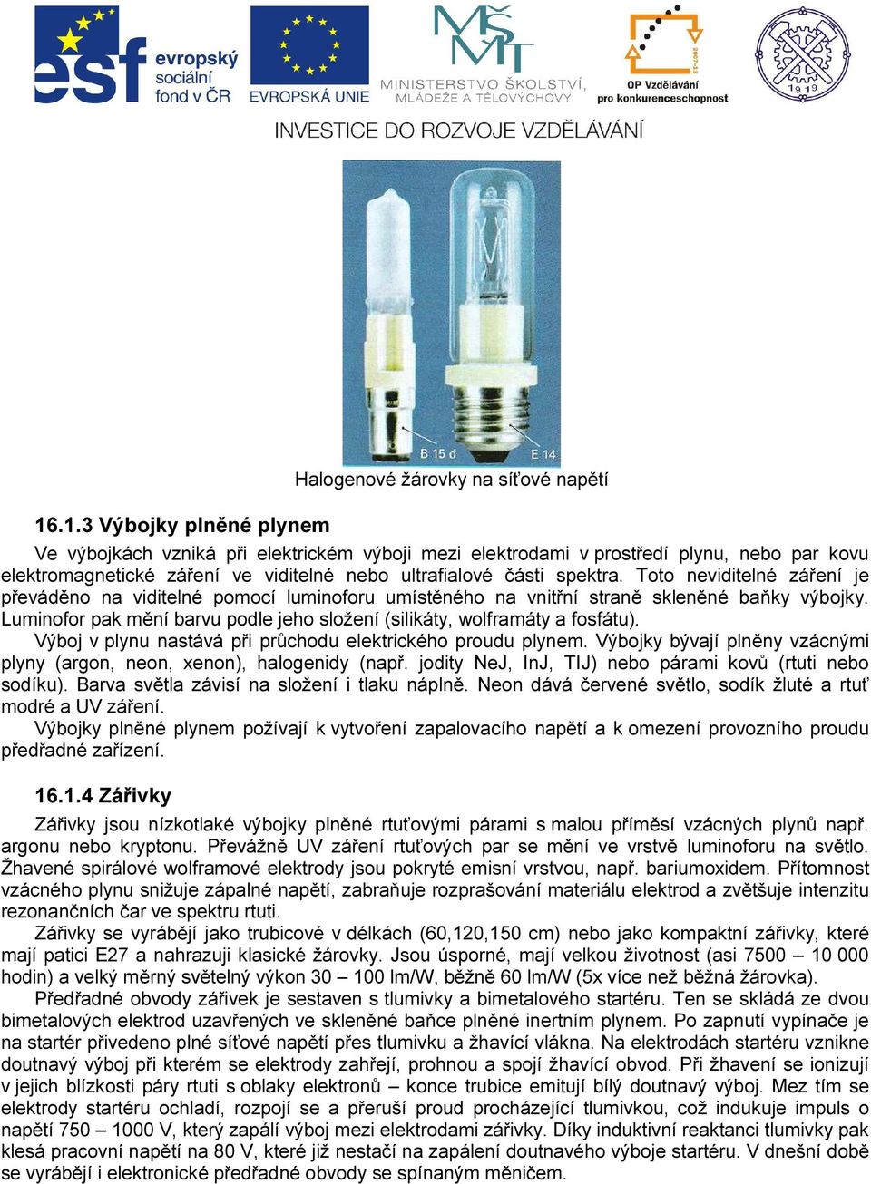 Luminofor pak mění barvu podle jeho složení (silikáty, wolframáty a fosfátu). Výboj v plynu nastává při průchodu elektrického proudu plynem.