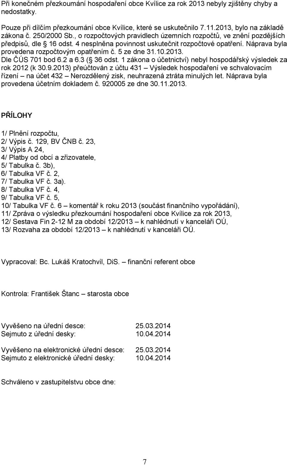 Náprava byla provedena rozpočtovým opatřením č. 5 ze dne 31.10.2013. Dle ČÚS 701 bod 6.2 a 6.3 ( 36 odst. 1 zákona o účetnictví) nebyl hospodářský výsledek za rok 2012 (k 30.9.