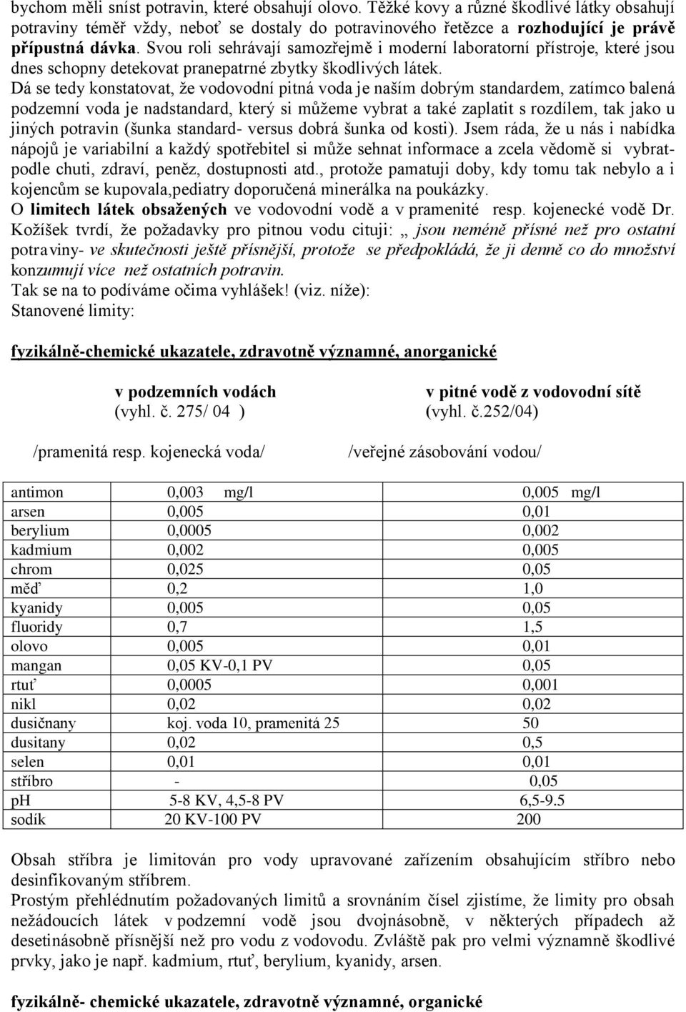 Dá se tedy konstatovat, že vodovodní pitná voda je naším dobrým standardem, zatímco balená podzemní voda je nadstandard, který si můžeme vybrat a také zaplatit s rozdílem, tak jako u jiných potravin