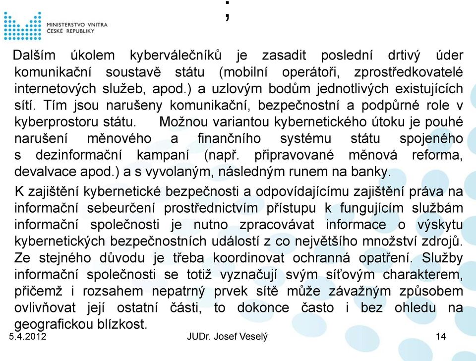 Možnou variantou kybernetického útoku je pouhé narušení měnového a finančního systému státu spojeného s dezinformační kampaní (např. připravované měnová reforma, devalvace apod.