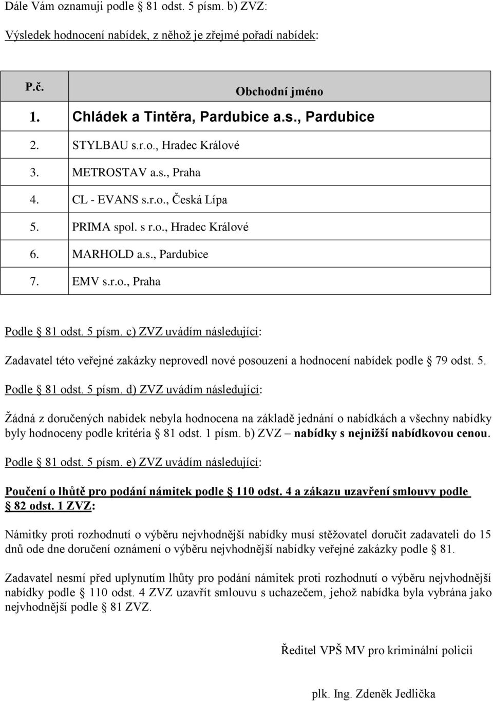 c) ZVZ uvádím následující: Zadavatel této veřejné zakázky neprovedl nové posouzení a hodnocení nabídek podle 79 odst. 5. Podle 81 odst. 5 písm.