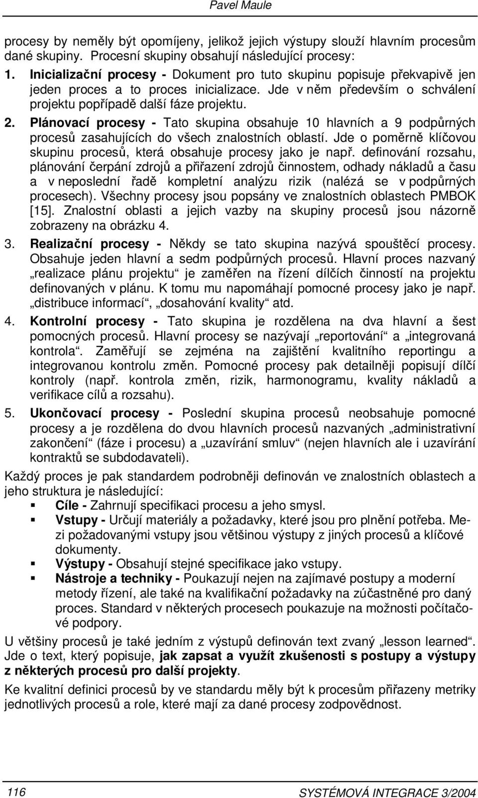 Plánovací procesy - Tato skupina obsahuje 10 hlavních a 9 podpůrných procesů zasahujících do všech znalostních oblastí. Jde o poměrně klíčovou skupinu procesů, která obsahuje procesy jako je např.