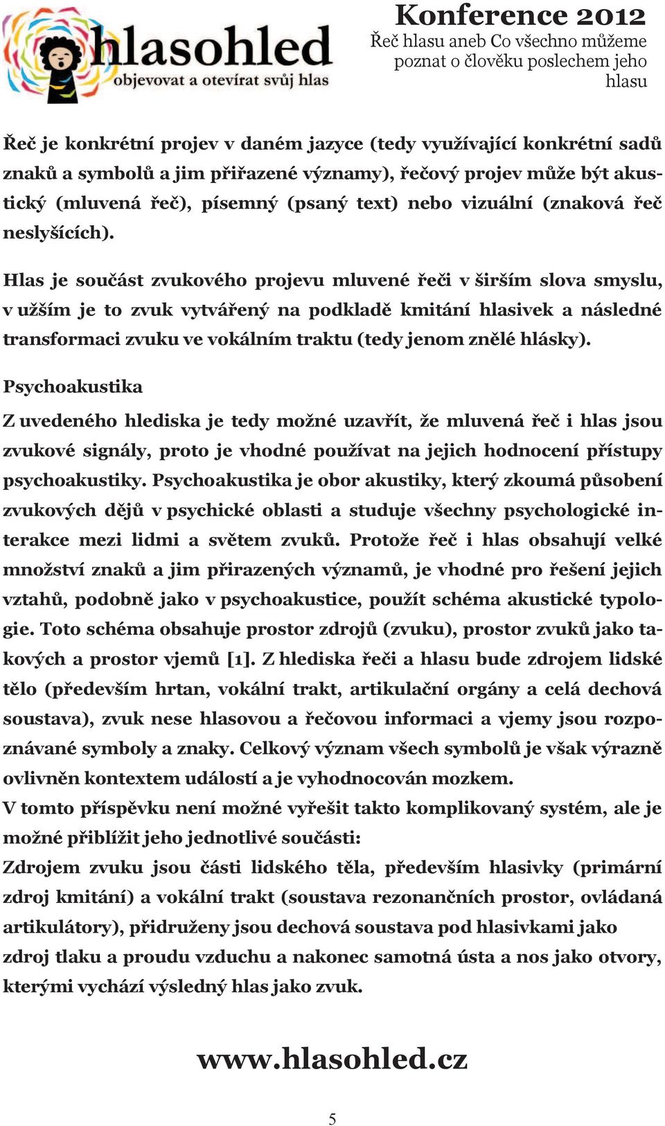 Hlas je součást zvukového projevu mluvené řeči v širším slova smyslu, v užším je to zvuk vytvářený na podkladě kmitání hlasivek a následné transformaci zvuku ve vokálním traktu (tedy jenom znělé