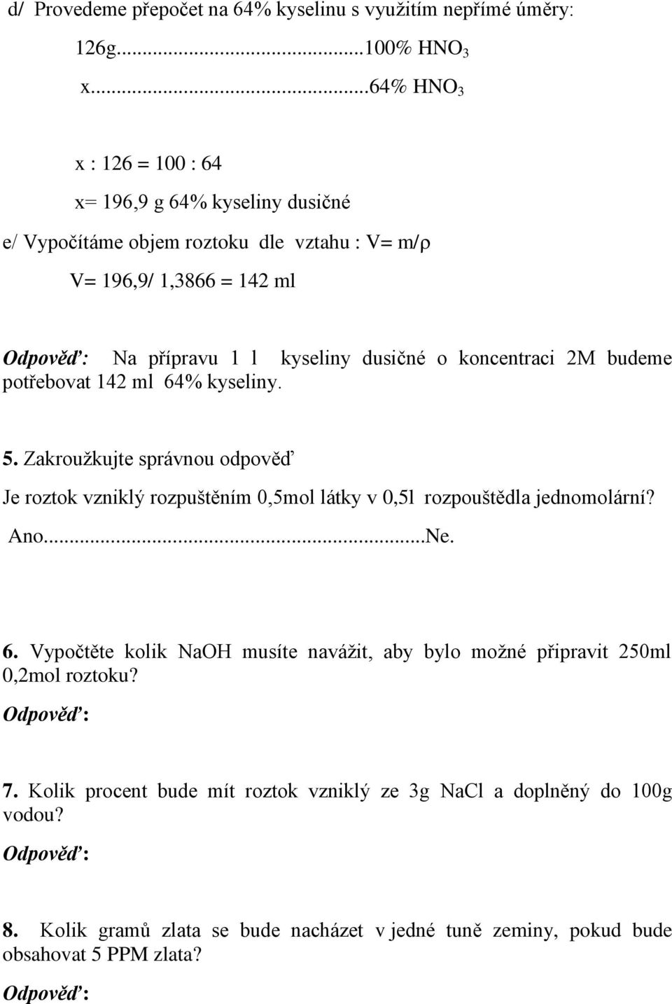 koncentraci 2M budeme potřebovat 142 ml 64% kyseliny. 5. Zakroužkujte správnou odpověď Je roztok vzniklý rozpuštěním 0,5mol látky v 0,5l rozpouštědla jednomolární? Ano...Ne. 6. Vypočtěte kolik NaOH musíte navážit, aby bylo možné připravit 250ml 0,2mol roztoku?