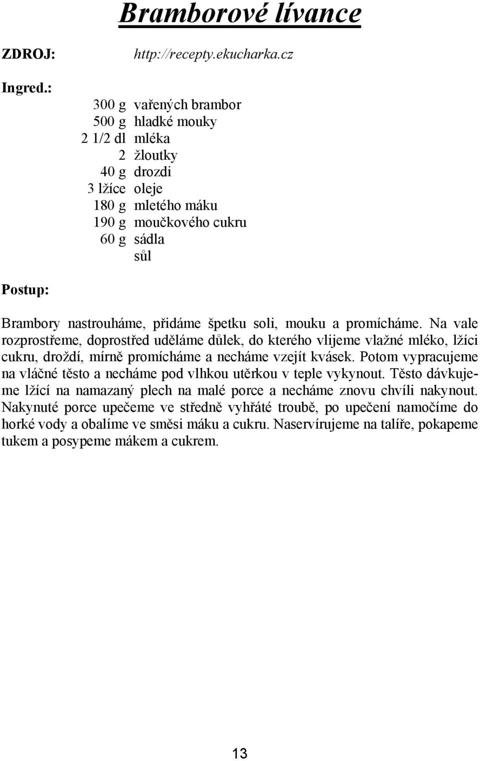 soli, mouku a promícháme. Na vale rozprostřeme, doprostřed uděláme důlek, do kterého vlijeme vlažné mléko, lžíci cukru, droždí, mírně promícháme a necháme vzejít kvásek.