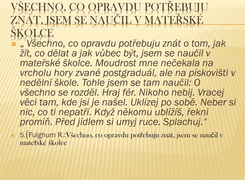 Tohle jsem se tam naučil: O všechno se rozděl. Hraj fér. Nikoho nebij. Vracej věci tam, kde jsi je našel. Uklízej po sobě.