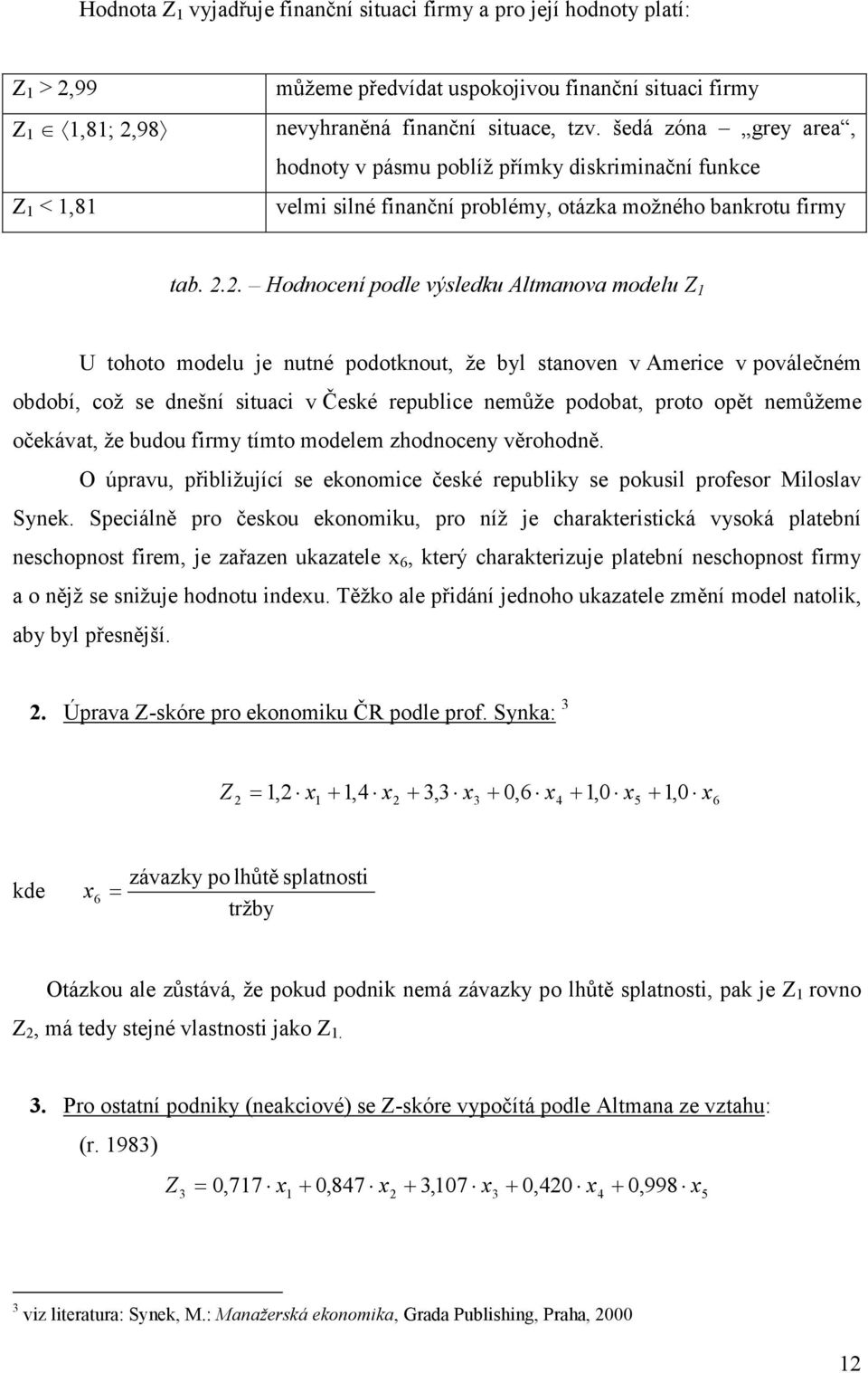 2. Hodnocení podle výsledku Altmanova modelu Z 1 U tohoto modelu je nutné podotknout, že byl stanoven v Americe v poválečném období, což se dnešní situaci v České republice nemůže podobat, proto opět