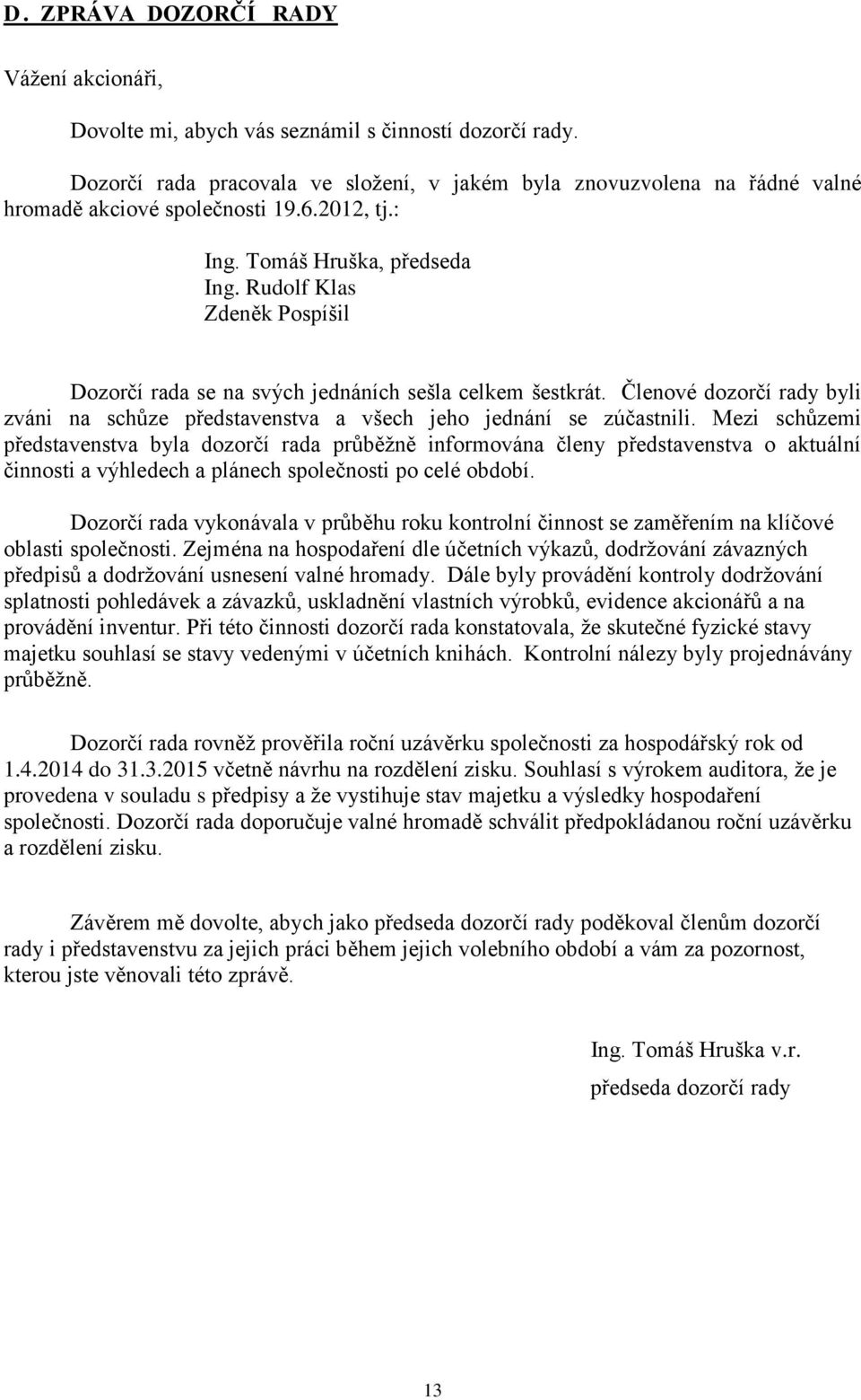 Rudolf Klas Zdeněk Pospíšil Dozorčí rada se na svých jednáních sešla celkem šestkrát. Členové dozorčí rady byli zváni na schůze představenstva a všech jeho jednání se zúčastnili.