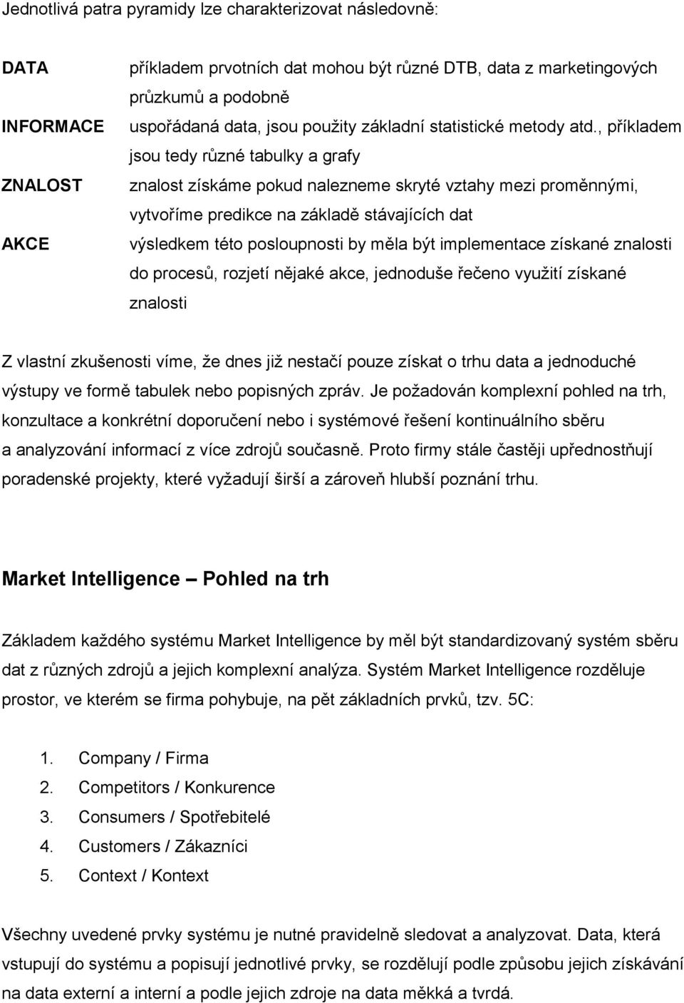 , příkladem jsou tedy různé tabulky a grafy znalost získáme pokud nalezneme skryté vztahy mezi proměnnými, vytvoříme predikce na základě stávajících dat výsledkem této posloupnosti by měla být