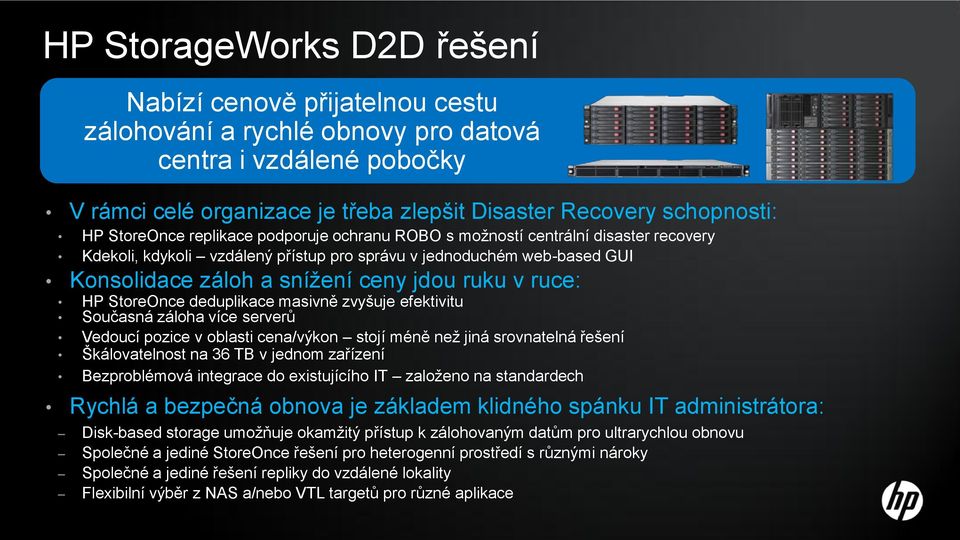 ruce: HP StoreOnce deduplikace masivně zvyšuje efektivitu Současná záloha více serverů Vedoucí pozice v oblasti cena/výkon stojí méně než jiná srovnatelná řešení Škálovatelnost na 36 TB v jednom