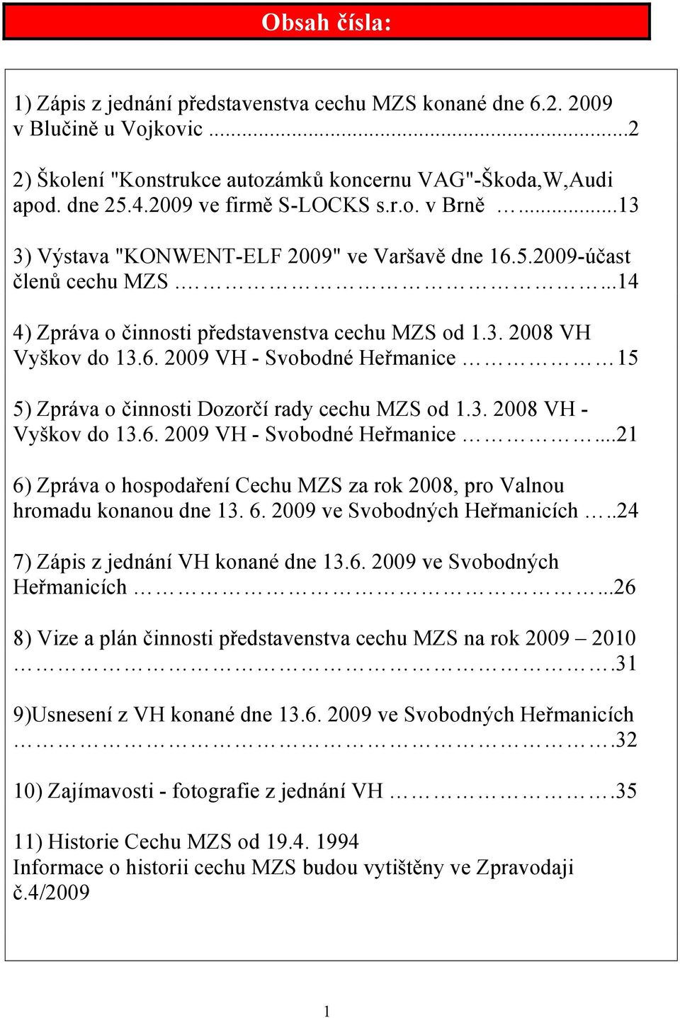 6. 2009 VH - Svobodné Heřmanice 15 5) Zpráva o činnosti Dozorčí rady cechu MZS od 1.3. 2008 VH - Vyškov do 13.6. 2009 VH - Svobodné Heřmanice...21 6) Zpráva o hospodaření Cechu MZS za rok 2008, pro Valnou hromadu konanou dne 13.