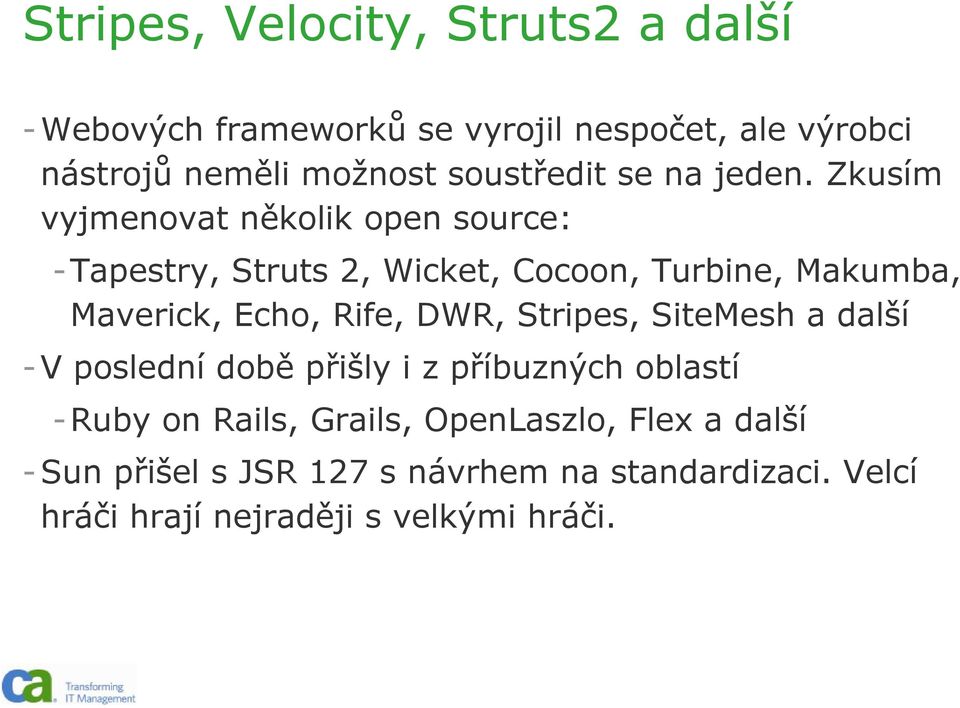 Zkusím vyjmenovat několik open source: -Tapestry, Struts 2, Wicket, Cocoon, Turbine, Makumba, Maverick, Echo, Rife,