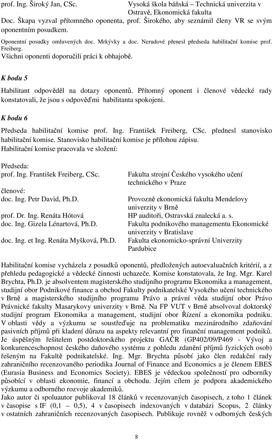 Všichni oponenti doporučili práci k obhajobě. K bodu 5 Habilitant odpověděl na dotazy oponentů. Přítomný oponent i členové vědecké rady konstatovali, že jsou s odpověďmi habilitanta spokojeni.