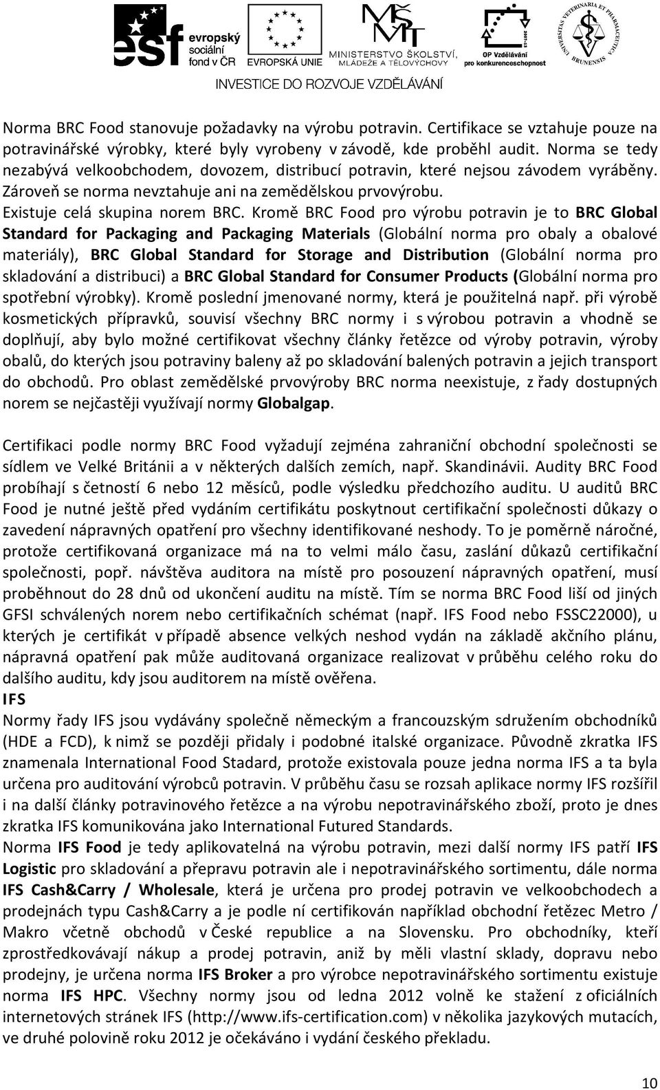 Kromě BRC Food pro výrobu potravin je to BRC Global Standard for Packaging and Packaging Materials (Globální norma pro obaly a obalové materiály), BRC Global Standard for Storage and Distribution