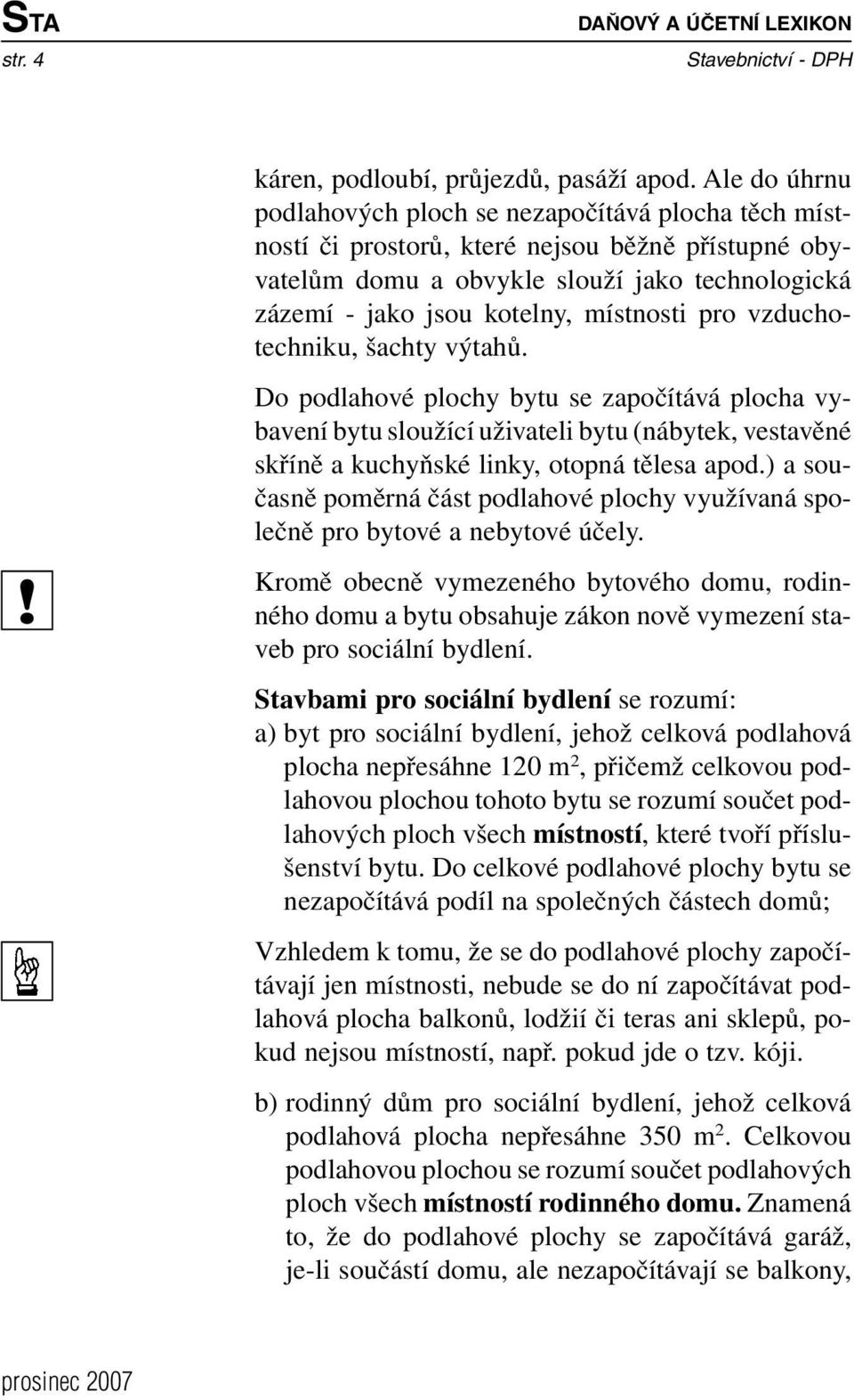 místnosti pro vzduchotechniku, šachty výtahů. Do podlahové plochy bytu se započítává plocha vybavení bytu sloužící uživateli bytu (nábytek, vestavěné skříně a kuchyňské linky, otopná tělesa apod.