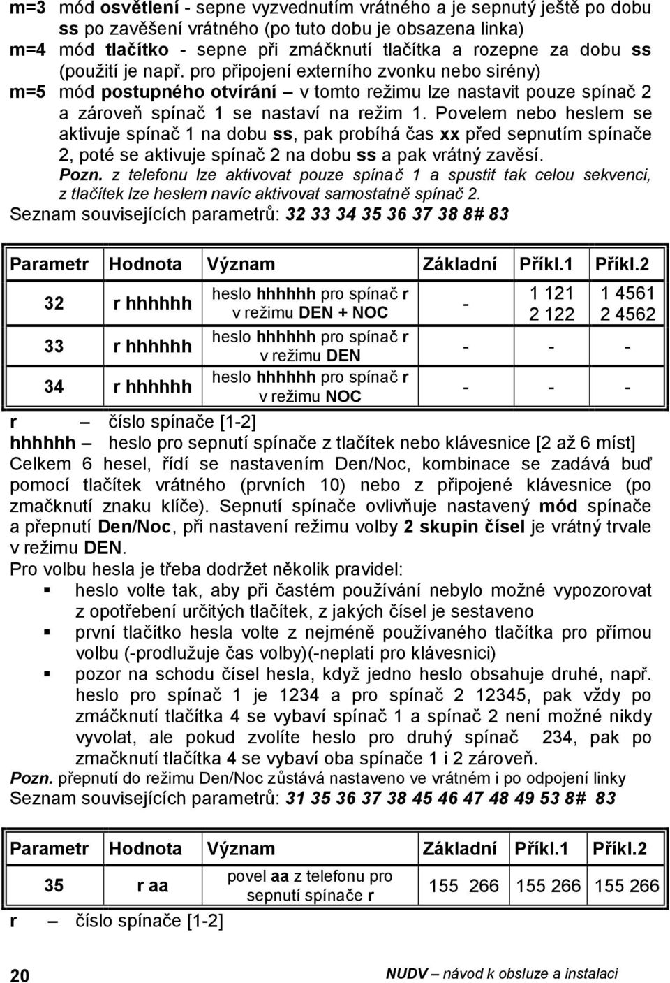Povelem nebo heslem se aktivuje spínač 1 na dobu ss, pak probíhá čas xx před sepnutím spínače 2, poté se aktivuje spínač 2 na dobu ss a pak vrátný zavěsí. Pozn.