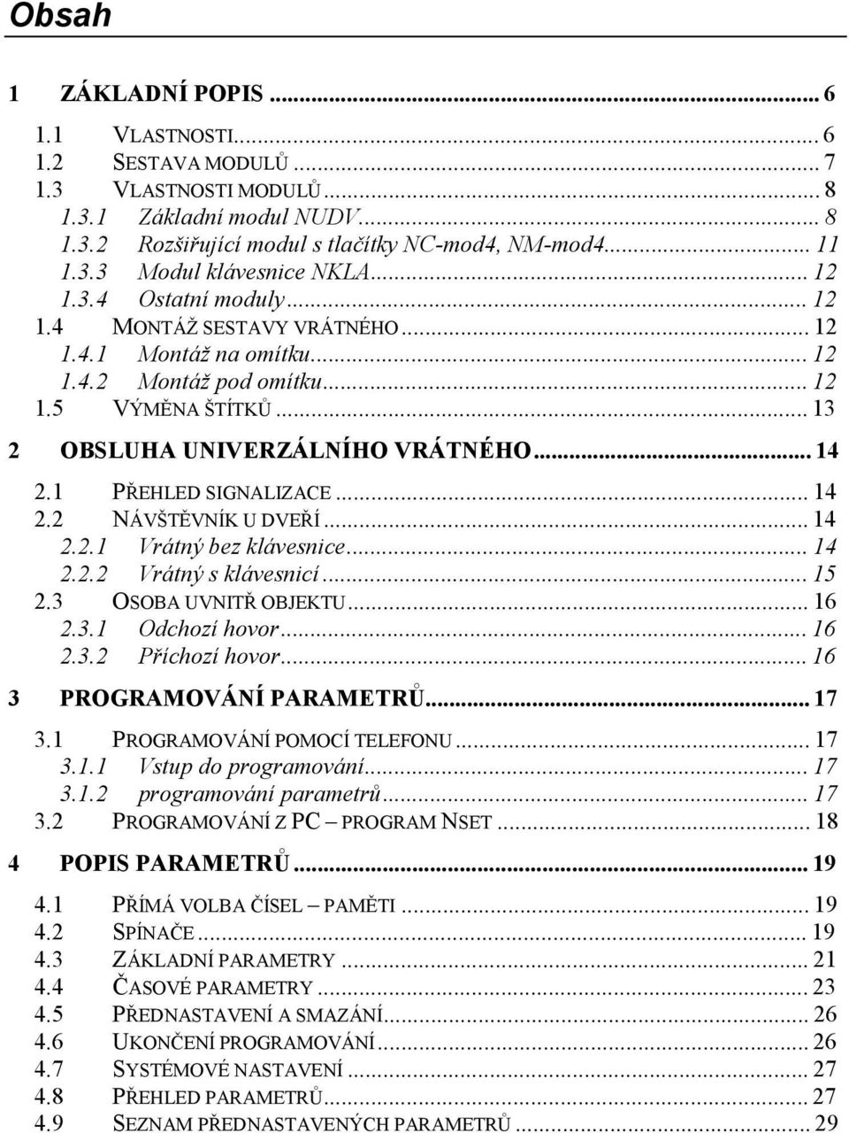 1 PŘEHLED SIGNALIZACE...14 2.2 NÁVŠTĚVNÍK U DVEŘÍ...14 2.2.1 Vrátný bez klávesnice...14 2.2.2 Vrátný s klávesnicí...15 2.3 OSOBA UVNITŘ OBJEKTU...16 2.3.1 Odchozí hovor...16 2.3.2 Příchozí hovor.