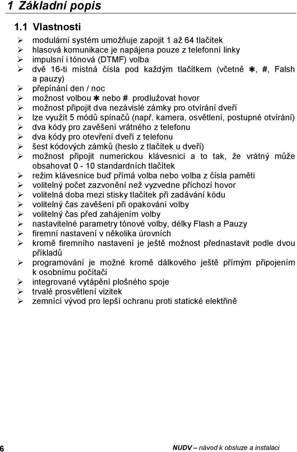 (včetně, #, Falsh a pauzy) přepínání den / noc možnost volbou nebo # prodlužovat hovor možnost připojit dva nezávislé zámky pro otvírání dveří lze využít 5 módů spínačů (např.