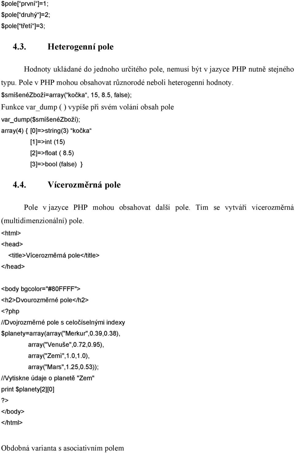 5, false); Funkce var_dump ( ) vypíše při svém volání obsah pole var_dump($smíšenézboží); array(4) { [0]=>string(3) kočka [1]=>int (15) [2]=>float ( 8.5) [3]=>bool (false) } 4.4. Vícerozměrná pole Pole v jazyce PHP mohou obsahovat další pole.