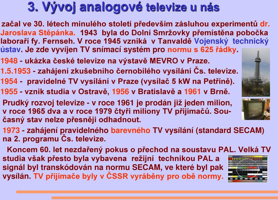 televize. 1954 - pravidelné TV vysílání v Praze (vysílač 5 kw na Petříně). 1955 - vznik studia v Ostravě, 1956 v Bratislavě a 1961 v Brně.