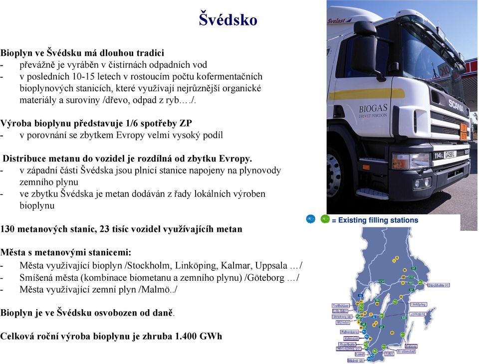 - v západní části Švédska jsou plnicí stanice napojeny na plynovody zemního plynu - ve zbytku Švédska je metan dodáván z řady lokálních výroben bioplynu 130 metanových stanic, 23 tisíc vozidel